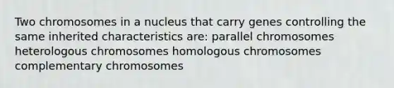 Two chromosomes in a nucleus that carry genes controlling the same inherited characteristics are: parallel chromosomes heterologous chromosomes homologous chromosomes complementary chromosomes