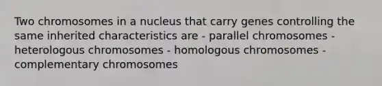 Two chromosomes in a nucleus that carry genes controlling the same inherited characteristics are - parallel chromosomes - heterologous chromosomes - homologous chromosomes - complementary chromosomes