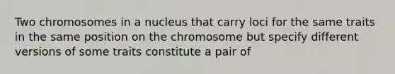 Two chromosomes in a nucleus that carry loci for the same traits in the same position on the chromosome but specify different versions of some traits constitute a pair of