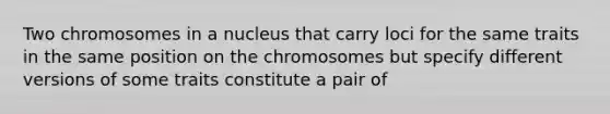 Two chromosomes in a nucleus that carry loci for the same traits in the same position on the chromosomes but specify different versions of some traits constitute a pair of