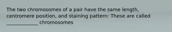 The two chromosomes of a pair have the same length, centromere position, and staining pattern: These are called _____________ chromosomes