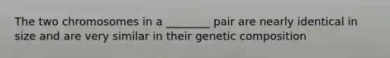 The two chromosomes in a ________ pair are nearly identical in size and are very similar in their genetic composition