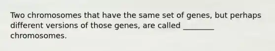 Two chromosomes that have the same set of genes, but perhaps different versions of those genes, are called ________ chromosomes.