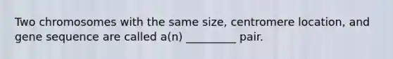 Two chromosomes with the same size, centromere location, and gene sequence are called a(n) _________ pair.