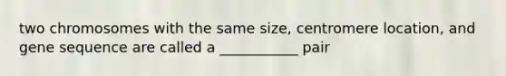 two chromosomes with the same size, centromere location, and gene sequence are called a ___________ pair