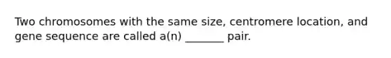 Two chromosomes with the same size, centromere location, and gene sequence are called a(n) _______ pair.