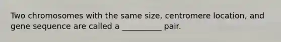 Two chromosomes with the same size, centromere location, and gene sequence are called a __________ pair.