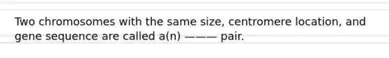 Two chromosomes with the same size, centromere location, and gene sequence are called a(n) ——— pair.