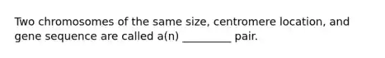 Two chromosomes of the same size, centromere location, and gene sequence are called a(n) _________ pair.