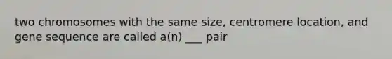 two chromosomes with the same size, centromere location, and gene sequence are called a(n) ___ pair