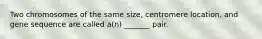 Two chromosomes of the same size, centromere location, and gene sequence are called a(n) _______ pair.