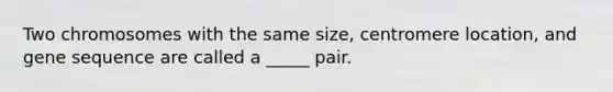 Two chromosomes with the same size, centromere location, and gene sequence are called a _____ pair.