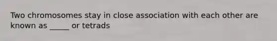 Two chromosomes stay in close association with each other are known as _____ or tetrads