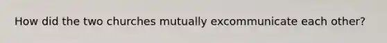 How did the two churches mutually excommunicate each other?
