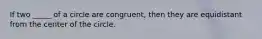 If two _____ of a circle are congruent, then they are equidistant from the center of the circle.