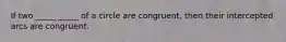 If two _____ _____ of a circle are congruent, then their intercepted arcs are congruent.