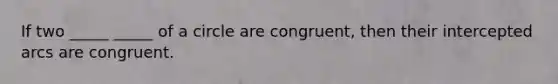 If two _____ _____ of a circle are congruent, then their intercepted arcs are congruent.