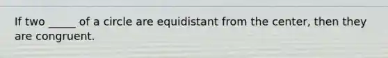 If two _____ of a circle are equidistant from the center, then they are congruent.
