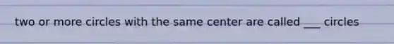 two or more circles with the same center are called ___ circles