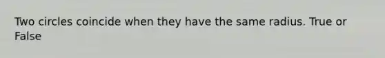 Two circles coincide when they have the same radius. True or False