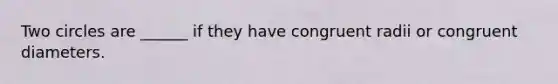 Two circles are ______ if they have congruent radii or congruent diameters.