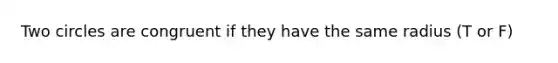 Two circles are congruent if they have the same radius (T or F)