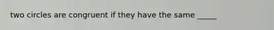 two circles are congruent if they have the same _____
