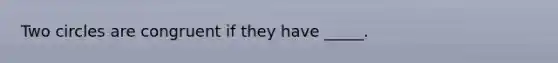 Two circles are congruent if they have _____.