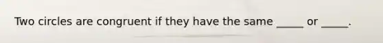 Two circles are congruent if they have the same _____ or _____.