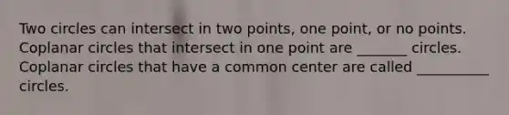 Two circles can intersect in two points, one point, or no points. Coplanar circles that intersect in one point are _______ circles. Coplanar circles that have a common center are called __________ circles.