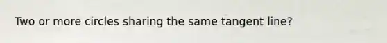 Two or more circles sharing the same tangent line?
