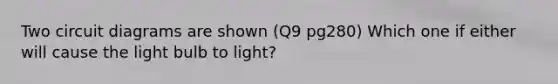 Two circuit diagrams are shown (Q9 pg280) Which one if either will cause the light bulb to light?