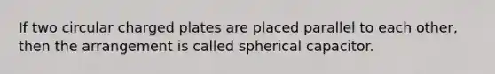 If two circular charged plates are placed parallel to each other, then the arrangement is called spherical capacitor.