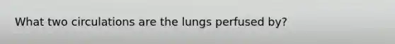 What two circulations are the lungs perfused by?