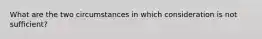 What are the two circumstances in which consideration is not sufficient?