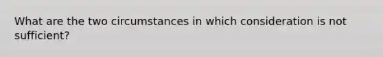 What are the two circumstances in which consideration is not sufficient?