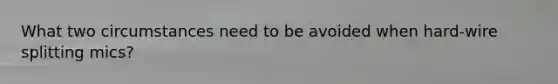 What two circumstances need to be avoided when hard-wire splitting mics?