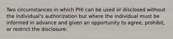 Two circumstances in which PHI can be used or disclosed without the individual's authorization but where the individual must be informed in advance and given an opportunity to agree, prohibit, or restrict the disclosure: