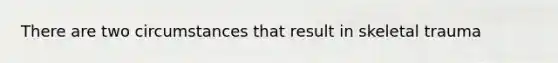 There are two circumstances that result in skeletal trauma