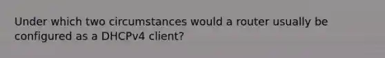 Under which two circumstances would a router usually be configured as a DHCPv4 client?