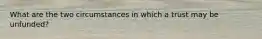 What are the two circumstances in which a trust may be unfunded?