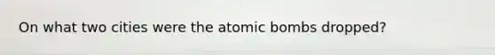 On what two cities were the atomic bombs dropped?