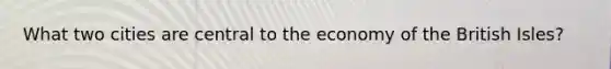 What two cities are central to the economy of the British Isles?