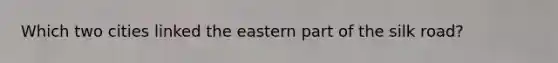 Which two cities linked the eastern part of the silk road?