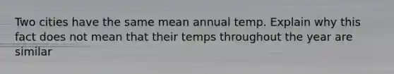 Two cities have the same mean annual temp. Explain why this fact does not mean that their temps throughout the year are similar