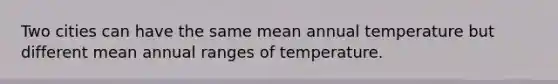 Two cities can have the same mean annual temperature but different mean annual ranges of temperature.