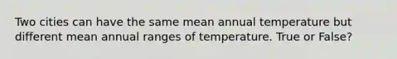 Two cities can have the same mean annual temperature but different mean annual ranges of temperature. True or False?