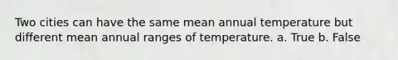 Two cities can have the same mean annual temperature but different mean annual ranges of temperature. a. True b. False