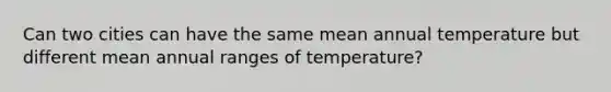 Can two cities can have the same mean annual temperature but different mean annual ranges of temperature?