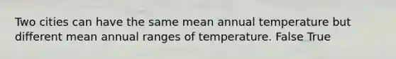 Two cities can have the same mean annual temperature but different mean annual ranges of temperature. False True